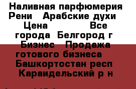 Наливная парфюмерия Рени . Арабские духи › Цена ­ 28 000 - Все города, Белгород г. Бизнес » Продажа готового бизнеса   . Башкортостан респ.,Караидельский р-н